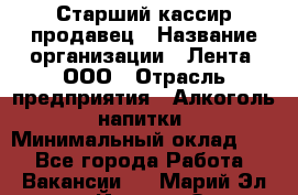 Старший кассир-продавец › Название организации ­ Лента, ООО › Отрасль предприятия ­ Алкоголь, напитки › Минимальный оклад ­ 1 - Все города Работа » Вакансии   . Марий Эл респ.,Йошкар-Ола г.